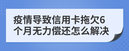 疫情导致信用卡拖欠6个月无力偿还怎么解决