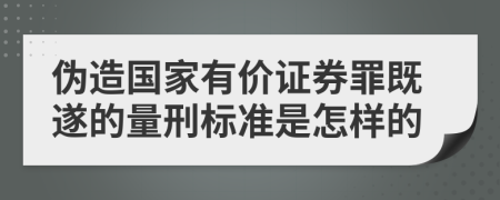伪造国家有价证券罪既遂的量刑标准是怎样的