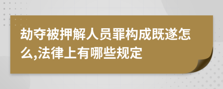 劫夺被押解人员罪构成既遂怎么,法律上有哪些规定