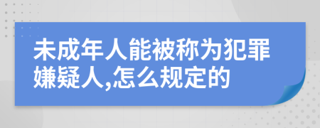 未成年人能被称为犯罪嫌疑人,怎么规定的