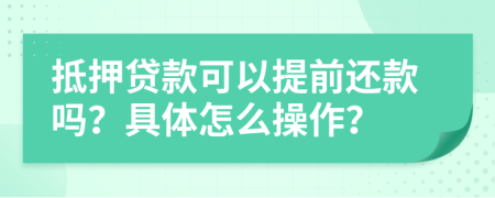 抵押贷款可以提前还款吗？具体怎么操作？