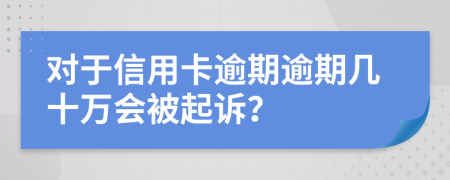 对于信用卡逾期逾期几十万会被起诉？