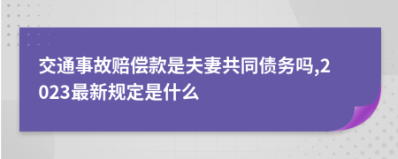 交通事故赔偿款是夫妻共同债务吗,2023最新规定是什么