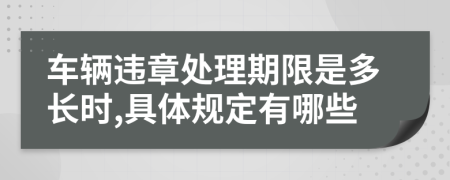 车辆违章处理期限是多长时,具体规定有哪些