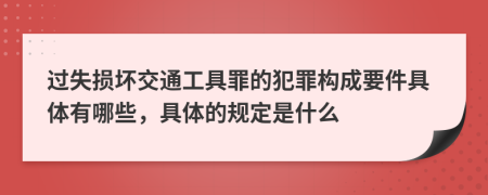 过失损坏交通工具罪的犯罪构成要件具体有哪些，具体的规定是什么