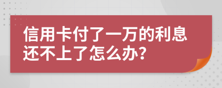 信用卡付了一万的利息还不上了怎么办？