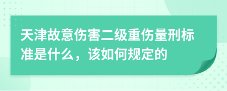 天津故意伤害二级重伤量刑标准是什么，该如何规定的