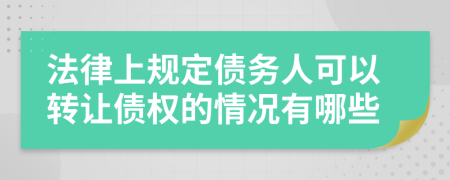 法律上规定债务人可以转让债权的情况有哪些