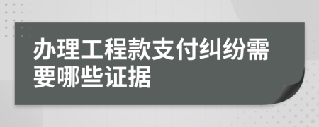 办理工程款支付纠纷需要哪些证据