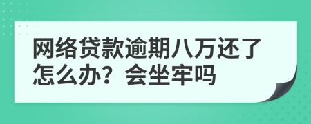 网络贷款逾期八万还了怎么办？会坐牢吗