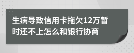 生病导致信用卡拖欠12万暂时还不上怎么和银行协商