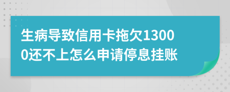 生病导致信用卡拖欠13000还不上怎么申请停息挂账