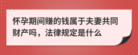 怀孕期间赚的钱属于夫妻共同财产吗，法律规定是什么