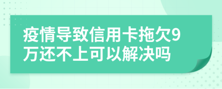 疫情导致信用卡拖欠9万还不上可以解决吗