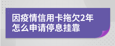 因疫情信用卡拖欠2年怎么申请停息挂靠