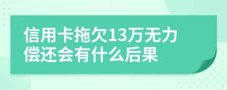 信用卡拖欠13万无力偿还会有什么后果