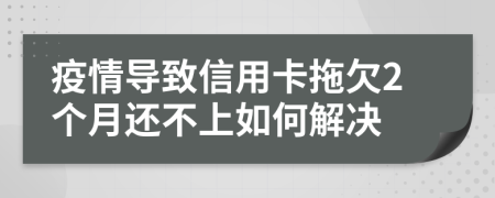 疫情导致信用卡拖欠2个月还不上如何解决