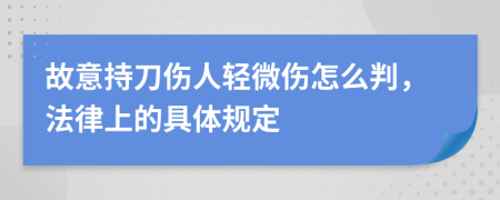 故意持刀伤人轻微伤怎么判，法律上的具体规定