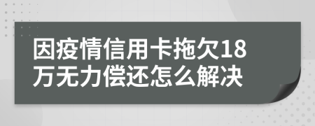 因疫情信用卡拖欠18万无力偿还怎么解决