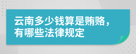 云南多少钱算是贿赂，有哪些法律规定