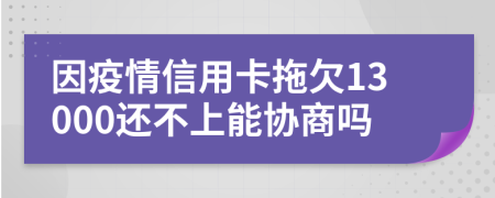 因疫情信用卡拖欠13000还不上能协商吗