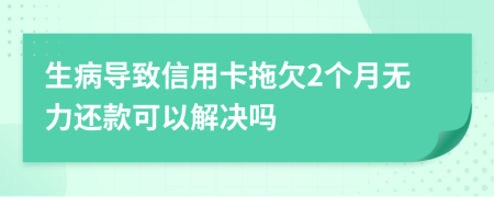 生病导致信用卡拖欠2个月无力还款可以解决吗