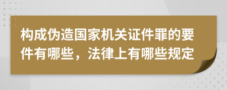 构成伪造国家机关证件罪的要件有哪些，法律上有哪些规定