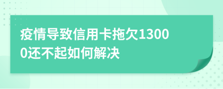 疫情导致信用卡拖欠13000还不起如何解决