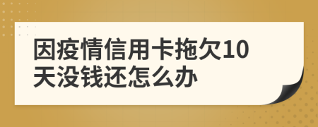 因疫情信用卡拖欠10天没钱还怎么办