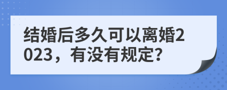 结婚后多久可以离婚2023，有没有规定？