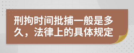 刑拘时间批捕一般是多久，法律上的具体规定