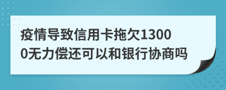 疫情导致信用卡拖欠13000无力偿还可以和银行协商吗