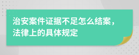 治安案件证据不足怎么结案，法律上的具体规定