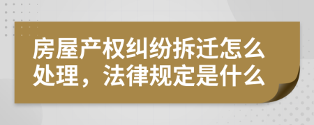 房屋产权纠纷拆迁怎么处理，法律规定是什么