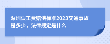 深圳误工费赔偿标准2023交通事故是多少，法律规定是什么