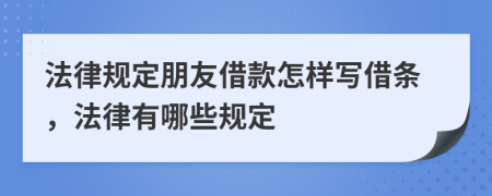 法律规定朋友借款怎样写借条，法律有哪些规定
