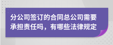 分公司签订的合同总公司需要承担责任吗，有哪些法律规定