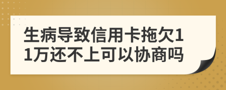 生病导致信用卡拖欠11万还不上可以协商吗