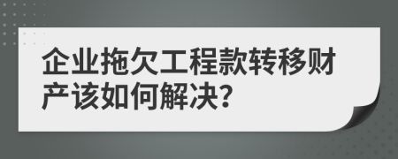 企业拖欠工程款转移财产该如何解决？