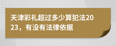 天津彩礼超过多少算犯法2023，有没有法律依据