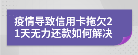 疫情导致信用卡拖欠21天无力还款如何解决