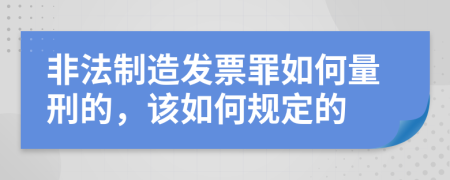非法制造发票罪如何量刑的，该如何规定的