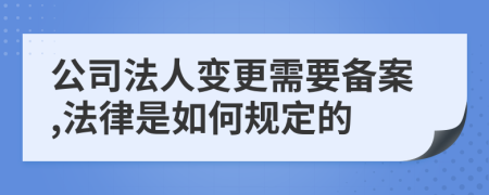 公司法人变更需要备案,法律是如何规定的