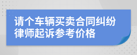 请个车辆买卖合同纠纷律师起诉参考价格