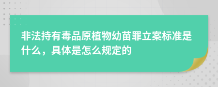 非法持有毒品原植物幼苗罪立案标准是什么，具体是怎么规定的