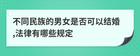 不同民族的男女是否可以结婚,法律有哪些规定