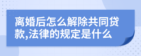 离婚后怎么解除共同贷款,法律的规定是什么