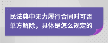 民法典中无力履行合同时可否单方解除，具体是怎么规定的