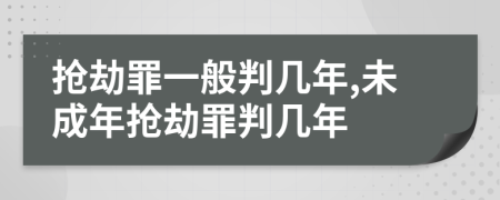 抢劫罪一般判几年,未成年抢劫罪判几年