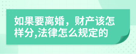 如果要离婚，财产该怎样分,法律怎么规定的